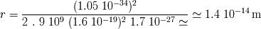 (1.05 10 -34)2 r=-------------------------------------------- -~ 1.4 10 - 14 m 2 . 9 109 (1.6 10 - 19)2 1.7 10 - 27 -~