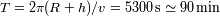 T=2p(R + h)/v = 5300 s -~ 90 min