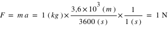 F=m*a=1*((kg))*(3,6*10^(3)*((m))/3600*((s)))*(1/1*((s)))=unité(1;N)